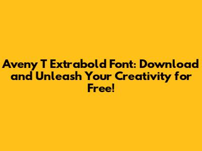 **Aveny T Extrabold Font: Download and Unleash Your Creativity for Free!**