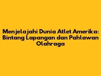 **Menjelajahi Dunia Atlet Amerika: Bintang Lapangan dan Pahlawan Olahraga**