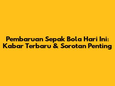 **Pembaruan Sepak Bola Hari Ini: Kabar Terbaru & Sorotan Penting**