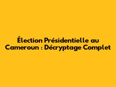 Élection Présidentielle au Cameroun : Décryptage Complet