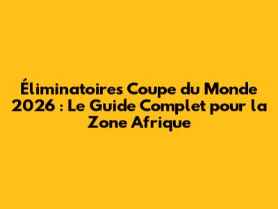 Éliminatoires Coupe du Monde 2026 : Le Guide Complet pour la Zone Afrique