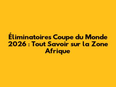 Éliminatoires Coupe du Monde 2026 : Tout Savoir sur la Zone Afrique