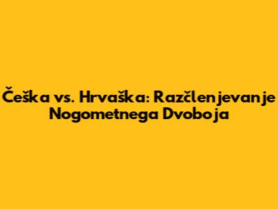 Češka vs. Hrvaška: Razčlenjevanje Nogometnega Dvoboja