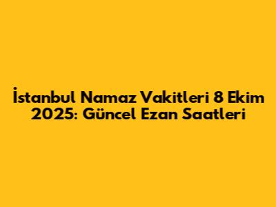 İstanbul Namaz Vakitleri 8 Ekim 2025: Güncel Ezan Saatleri