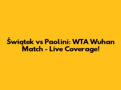 Świątek vs Paolini: WTA Wuhan Match - Live Coverage!