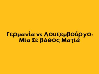 Γερμανία vs Λουξεμβούργο: Μια Σε βάθος Ματιά