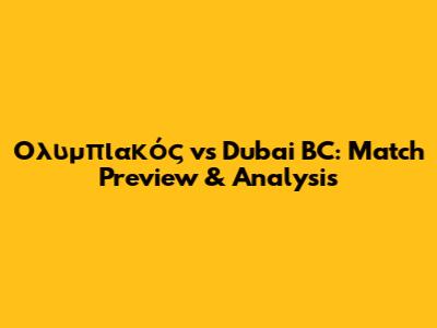 Ολυμπιακός vs Dubai BC: Match Preview & Analysis
