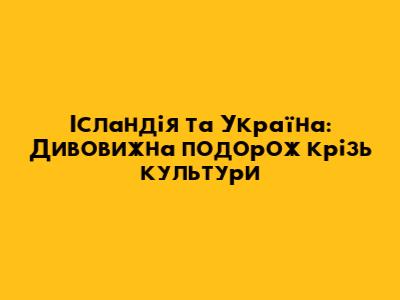 Ісландія та Україна: Дивовижна подорож крізь культури