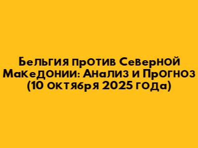 Бельгия против Северной Македонии: Анализ и Прогноз (10 октября 2025 года)
