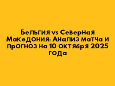 Бельгия vs Северная Македония: Анализ матча и прогноз на 10 октября 2025 года