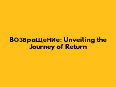 Возвращение: Unveiling the Journey of Return