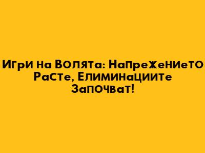 Игри на Волята: Напрежението Расте, Елиминациите Започват!