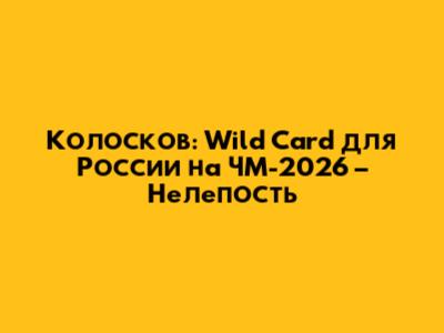 Колосков: Wild Card для России на ЧМ-2026 – Нелепость