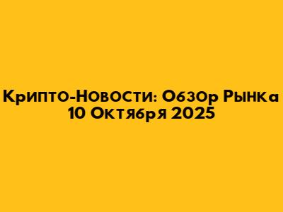 Крипто-Новости: Обзор Рынка 10 Октября 2025