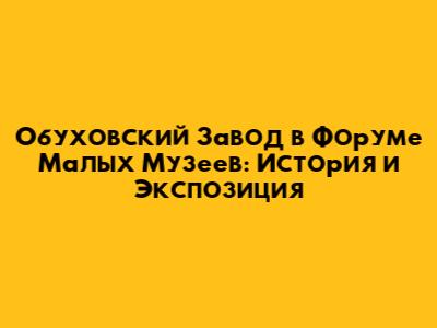 Обуховский Завод в Форуме Малых Музеев: История и Экспозиция