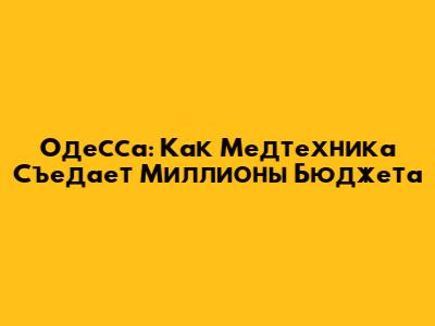 Одесса: Как Медтехника Съедает Миллионы Бюджета