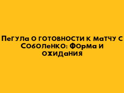 Пегула о готовности к матчу с Соболенко: Форма и ожидания