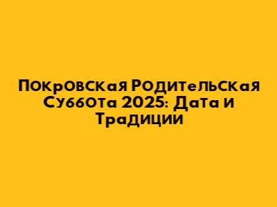 Покровская Родительская Суббота 2025: Дата и Традиции
