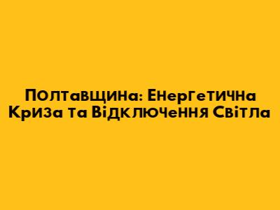 Полтавщина: Енергетична Криза та Відключення Світла