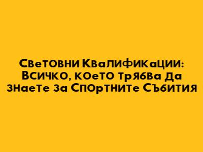 Световни Квалификации: Всичко, което трябва да знаете за Спортните Събития