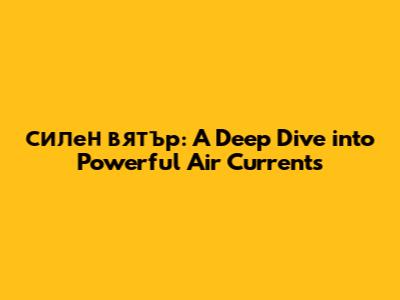 силен вятър: A Deep Dive into Powerful Air Currents