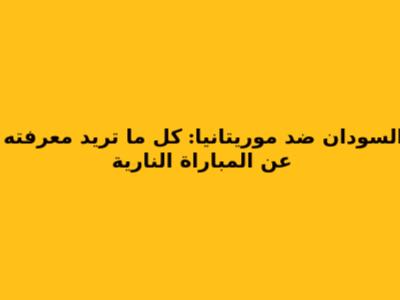 السودان ضد موريتانيا: كل ما تريد معرفته عن المباراة النارية