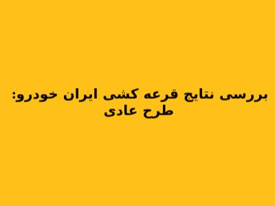 بررسی نتایج قرعه کشی ایران خودرو: طرح عادی