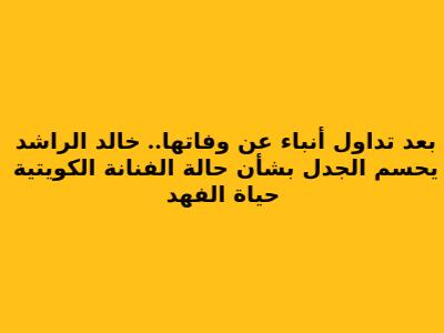 بعد تداول أنباء عن وفاتها.. خالد الراشد يحسم الجدل بشأن حالة الفنانة الكويتية حياة الفهد