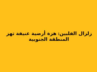 زلزال الفلبين: هزة أرضية عنيفة تهز المنطقة الجنوبية