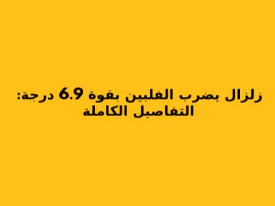 زلزال يضرب الفلبين بقوة 6.9 درجة: التفاصيل الكاملة