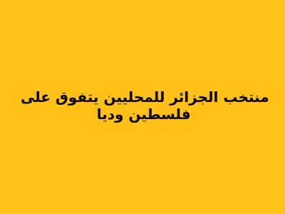 منتخب الجزائر للمحليين يتفوق على فلسطين وديا