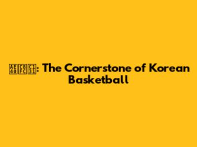 김주성: The Cornerstone of Korean Basketball