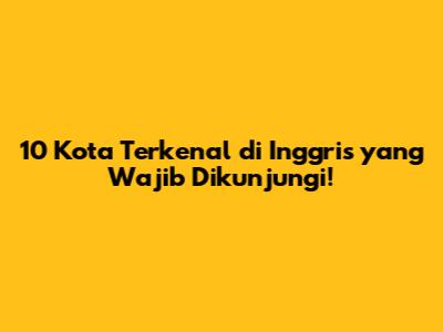 10 Kota Terkenal di Inggris yang Wajib Dikunjungi!