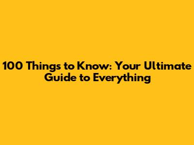 100 Things to Know: Your Ultimate Guide to Everything