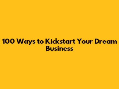100 Ways to Kickstart Your Dream Business