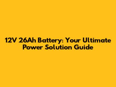 12V 26Ah Battery: Your Ultimate Power Solution Guide