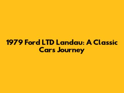1979 Ford LTD Landau: A Classic Car's Journey
