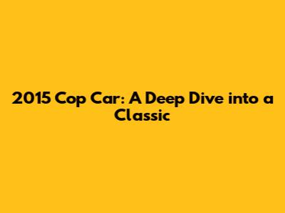 2015 Cop Car: A Deep Dive into a Classic