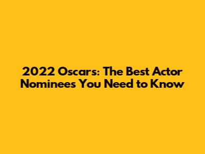 2022 Oscars: The Best Actor Nominees You Need to Know