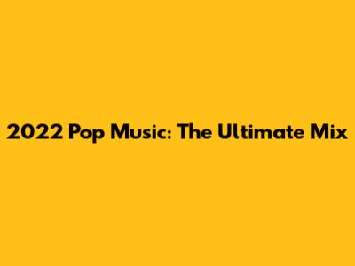2022 Pop Music: The Ultimate Mix