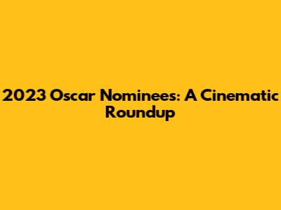 2023 Oscar Nominees: A Cinematic Roundup