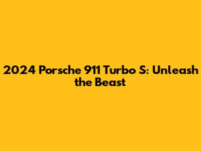 2024 Porsche 911 Turbo S: Unleash the Beast