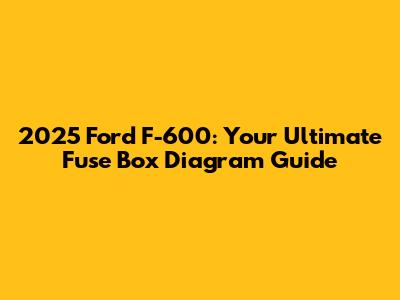 2025 Ford F-600: Your Ultimate Fuse Box Diagram Guide
