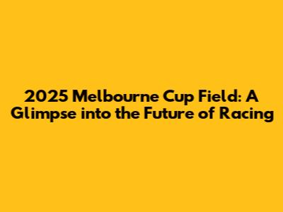 2025 Melbourne Cup Field: A Glimpse into the Future of Racing