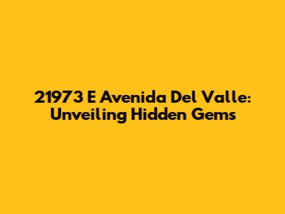 21973 E Avenida Del Valle: Unveiling Hidden Gems