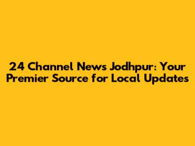 24 Channel News Jodhpur: Your Premier Source for Local Updates