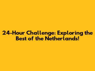 24-Hour Challenge: Exploring the Best of the Netherlands!