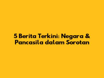 5 Berita Terkini: Negara & Pancasila dalam Sorotan