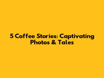 5 Coffee Stories: Captivating Photos & Tales