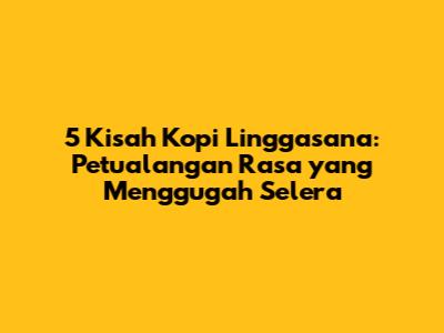 5 Kisah Kopi Linggasana: Petualangan Rasa yang Menggugah Selera